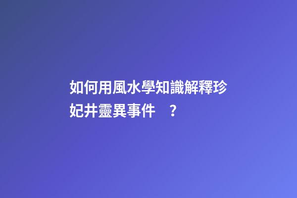 如何用風水學知識解釋珍妃井靈異事件？
